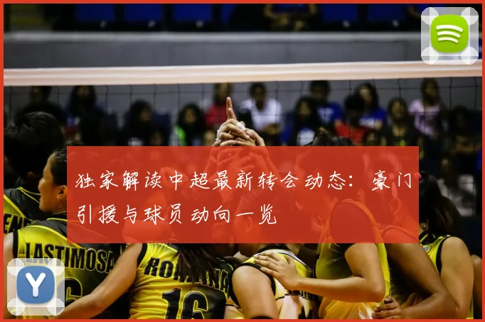 独家解读中超最新转会动态：豪门引援与球员动向一览