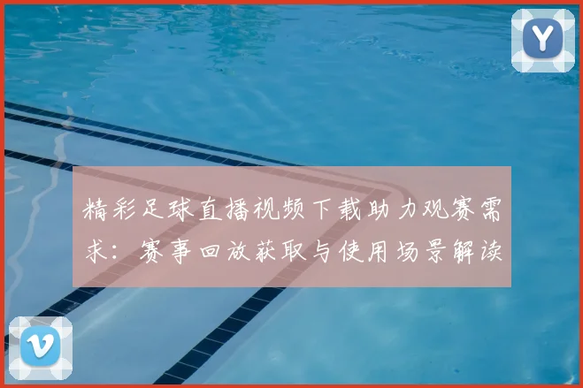 精彩足球直播视频下载助力观赛需求：赛事回放获取与使用场景解读