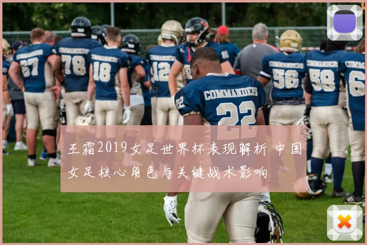 王霜2019女足世界杯表现解析 中国女足核心角色与关键战术影响