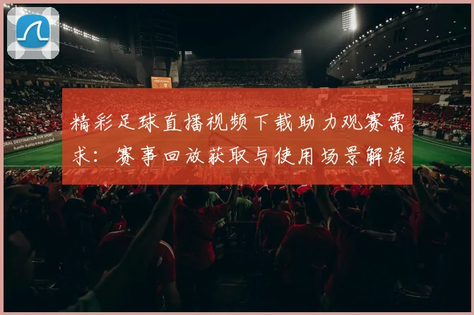 精彩足球直播视频下载助力观赛需求：赛事回放获取与使用场景解读