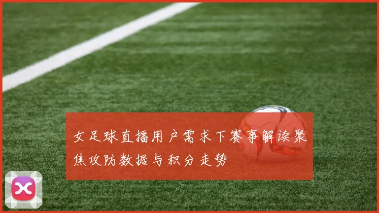 女足球直播用户需求下赛事解读聚焦攻防数据与积分走势